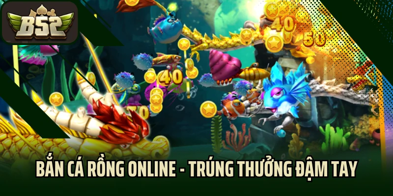 Bắn Cá Rồng Online - Chơi Kịch Tính, Trúng Thưởng Đậm Tay