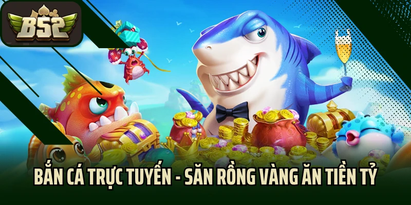 Bắn Cá Trực Tuyến - Nhắm Chuẩn, Săn Rồng Vàng Ăn Tiền Tỷ