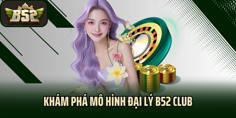 Khám phá mô hình đại lý B52 Club