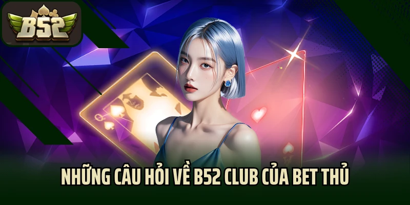 Những câu hỏi về B52 Club của bet thủ