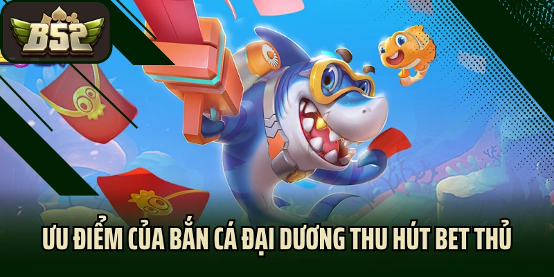 Ưu điểm của bắn cá đại dương thu hút bet thủ